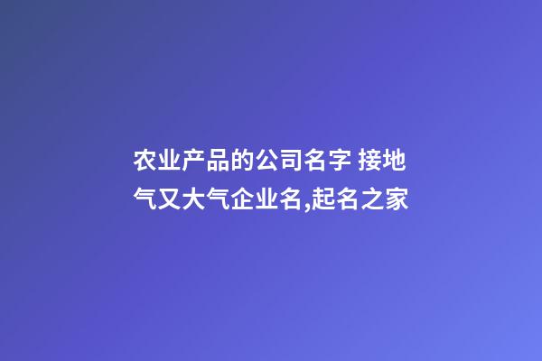 农业产品的公司名字 接地气又大气企业名,起名之家